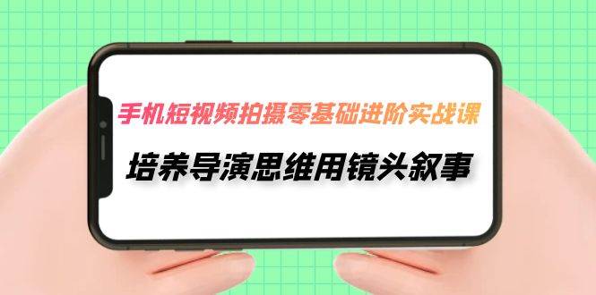 手机短视频拍摄-零基础进阶实操课，培养导演思维用镜头叙事（30节课）-飞鱼网创