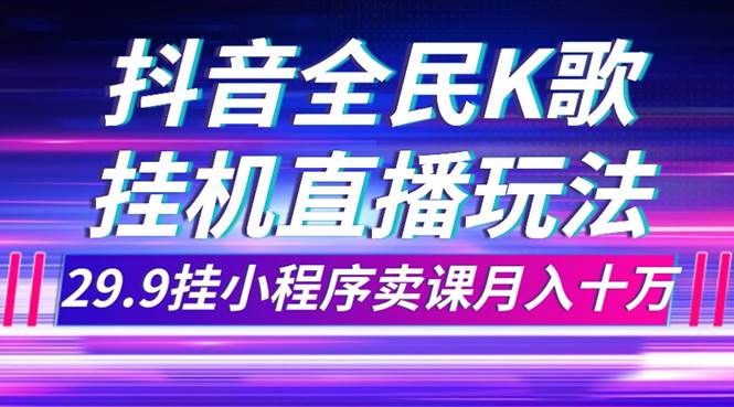 抖音全民K歌直播不露脸玩法，29.9挂小程序卖课月入10万-飞鱼网创