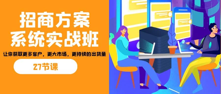 招商·方案系统实战班：让你获取更多客户，更大市场，更持续的出货量(27节)-飞鱼网创