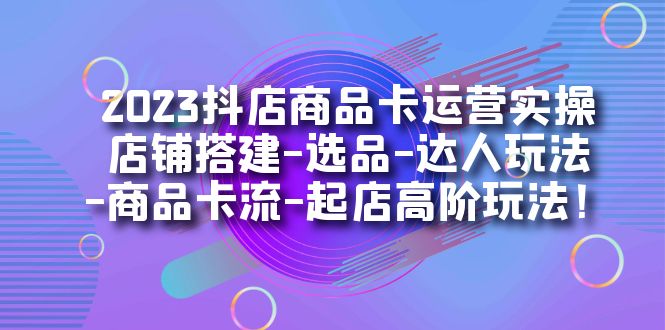 2023抖店商品卡运营实操：店铺搭建-选品-达人玩法-商品卡流-起店高阶玩玩-飞鱼网创