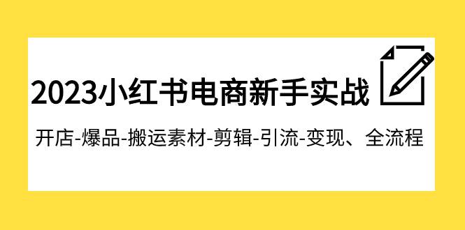 2023小红书电商新手实战课程，开店-爆品-搬运素材-剪辑-引流-变现、全流程-飞鱼网创