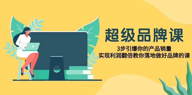 超级/品牌课，3步引爆你的产品销量，实现利润翻倍教你落地做好品牌的课-飞鱼网创