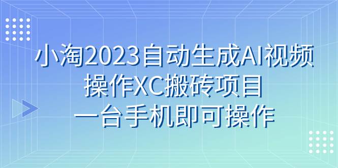 小淘2023自动生成AI视频操作XC搬砖项目，一台手机即可操作-飞鱼网创