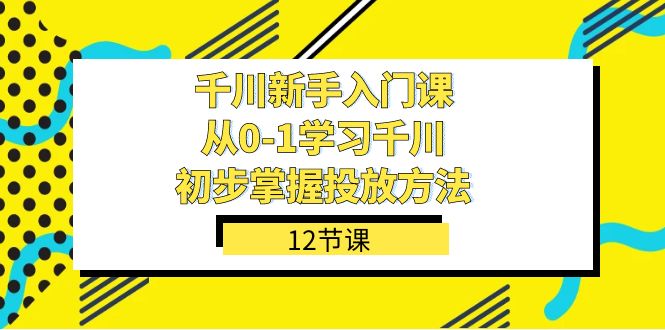 千川-新手入门课，从0-1学习千川，初步掌握投放方法（12节课）-飞鱼网创