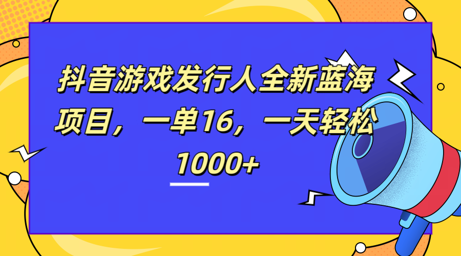 全新抖音游戏发行人蓝海项目，一单16，一天轻松1000+-飞鱼网创