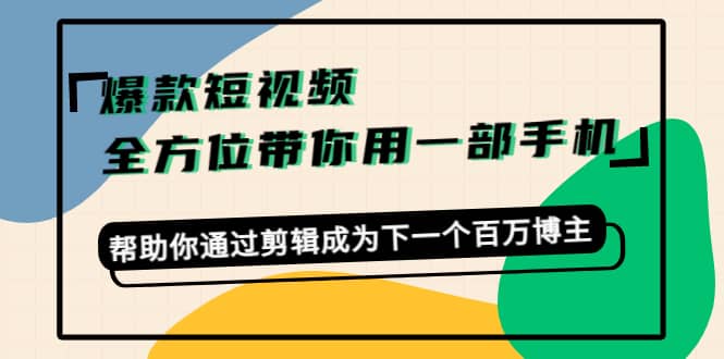 爆款短视频，全方位带你用一部手机，帮助你通过剪辑成为下一个百万博主-飞鱼网创