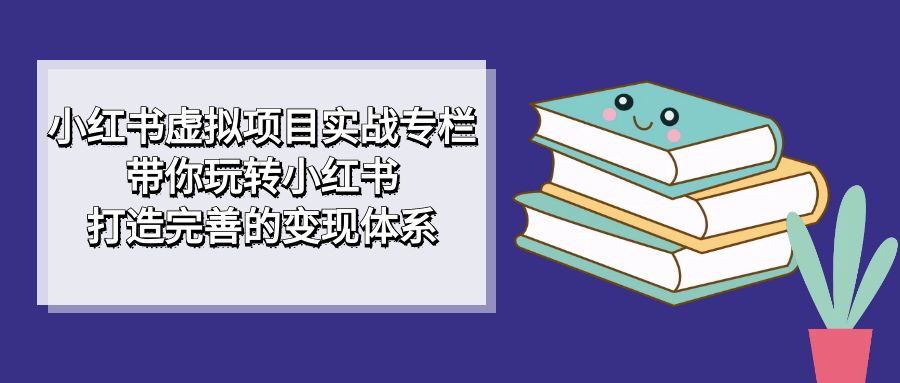 小红书虚拟项目实战专栏，带你玩转小红书，打造完善的变现体系-飞鱼网创