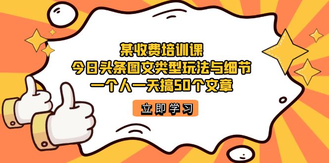 某收费培训课：今日头条账号图文玩法与细节，一个人一天搞50个文章-飞鱼网创