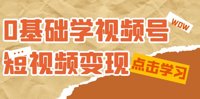 0基础学-视频号短视频变现：适合新人学习的短视频变现课（10节课）-飞鱼网创