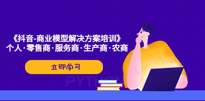 《抖音-商业-模型解决·方案培训》个人·零售商·服务商·生产商·农商-飞鱼网创