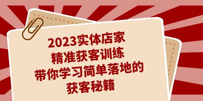 2023实体店家精准获客训练，带你学习简单落地的获客秘籍（27节课）-飞鱼网创