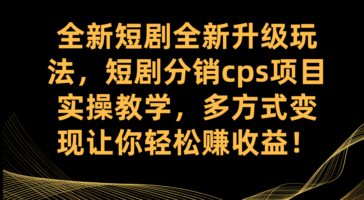 全新短剧全新升级玩法，短剧分销cps项目实操教学 多方式变现让你轻松赚收益-飞鱼网创