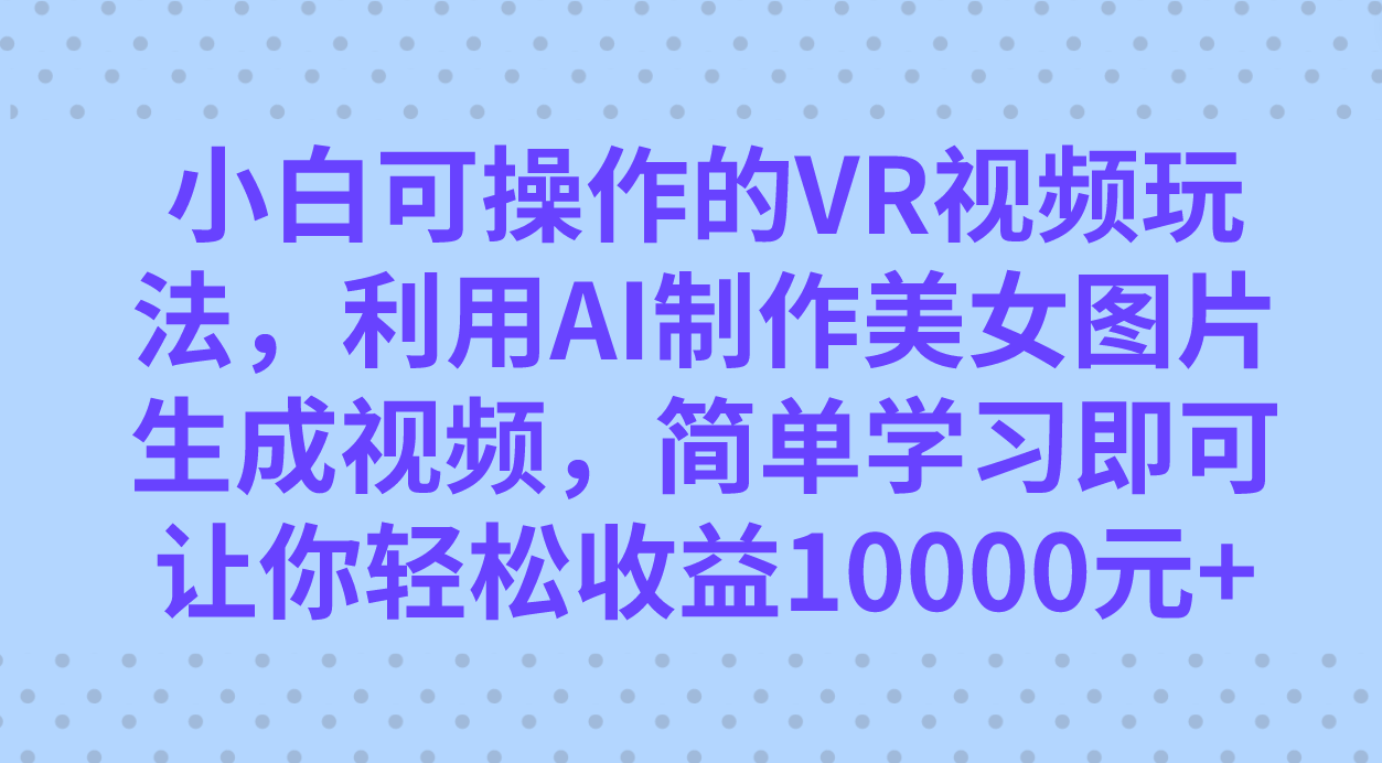 小白可操作的VR视频玩法，利用AI制作美女图片生成视频，你轻松收益10000+-飞鱼网创