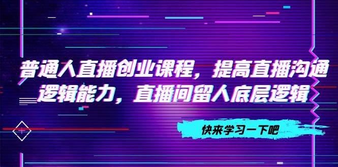 普通人直播创业课程，提高直播沟通逻辑能力，直播间留人底层逻辑（10节）-飞鱼网创