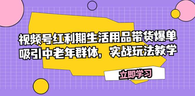 视频号红利期生活用品带货爆单，吸引中老年群体，实战玩法教学-飞鱼网创