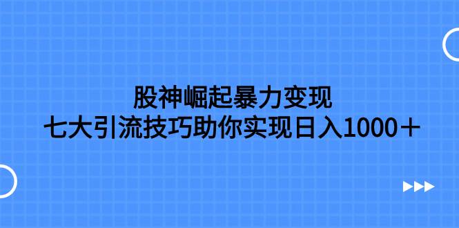 股神崛起暴力变现，七大引流技巧助你日入1000＋，按照流程操作没有经验也可快速上手-飞鱼网创