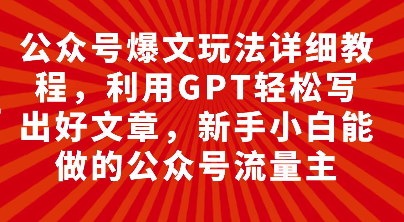 公众号爆文玩法详细教程，利用GPT轻松写出好文章，新手小白能做的公众号-飞鱼网创