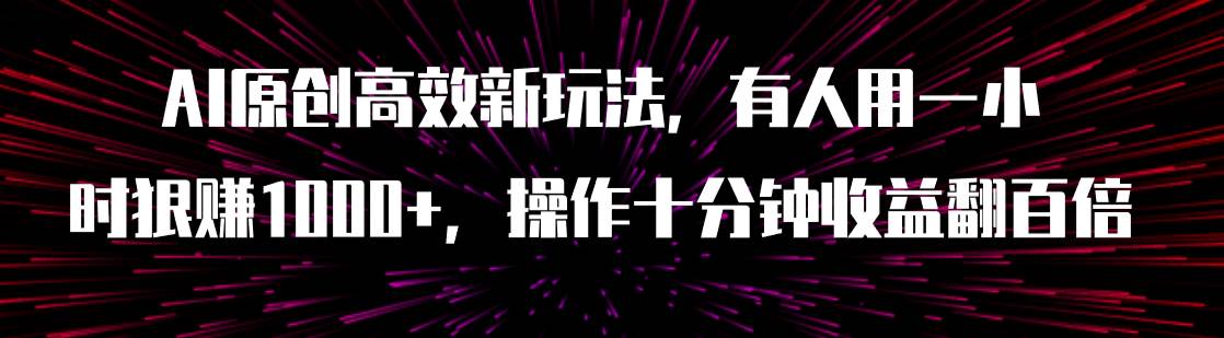 AI原创高效新玩法，有人用一小时狠赚1000+操作十分钟收益翻百倍（附软件）-飞鱼网创