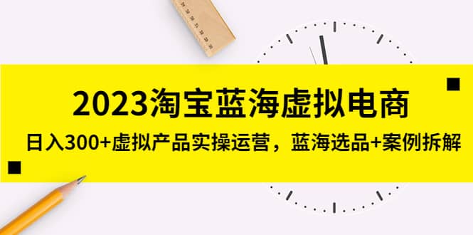 2023淘宝蓝海虚拟电商，虚拟产品实操运营，蓝海选品+案例拆解-飞鱼网创