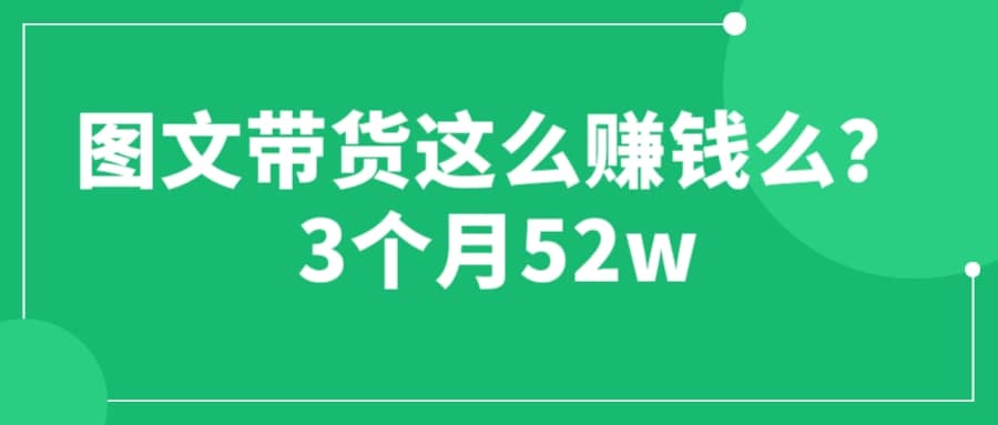 图文带货这么赚钱么? 3个月52W 图文带货运营加强课-飞鱼网创