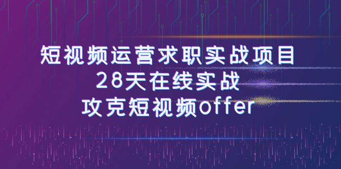 短视频运-营求职实战项目，28天在线实战，攻克短视频offer（46节课）-飞鱼网创