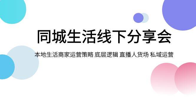 同城生活线下分享会，本地生活商家运营策略 底层逻辑 直播人货场 私域运营-飞鱼网创