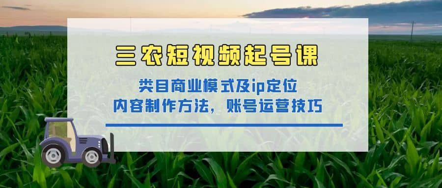 三农短视频起号课：三农类目商业模式及ip定位，内容制作方法，账号运营技巧-飞鱼网创