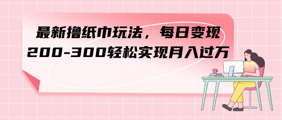 最新撸纸巾玩法，每日变现 200-300轻松实现月入过万-飞鱼网创