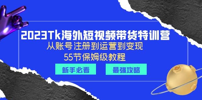 2023Tk海外-短视频带货特训营：从账号注册到运营到变现-55节保姆级教程-飞鱼网创