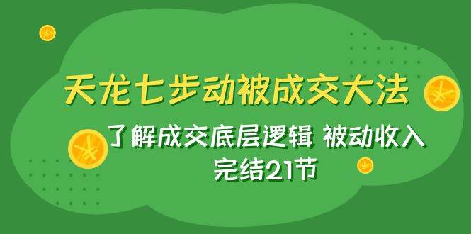 天龙/七步动被成交大法：了解成交底层逻辑 被动收入 完结21节-飞鱼网创