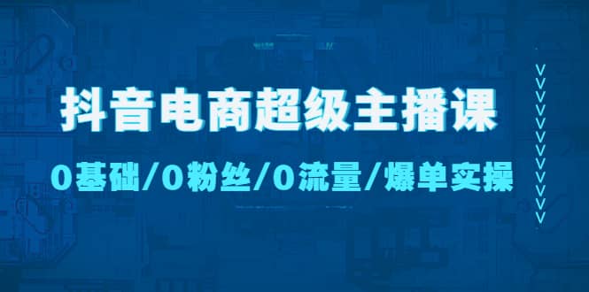 抖音电商超级主播课：0基础、0粉丝、0流量、爆单实操-飞鱼网创