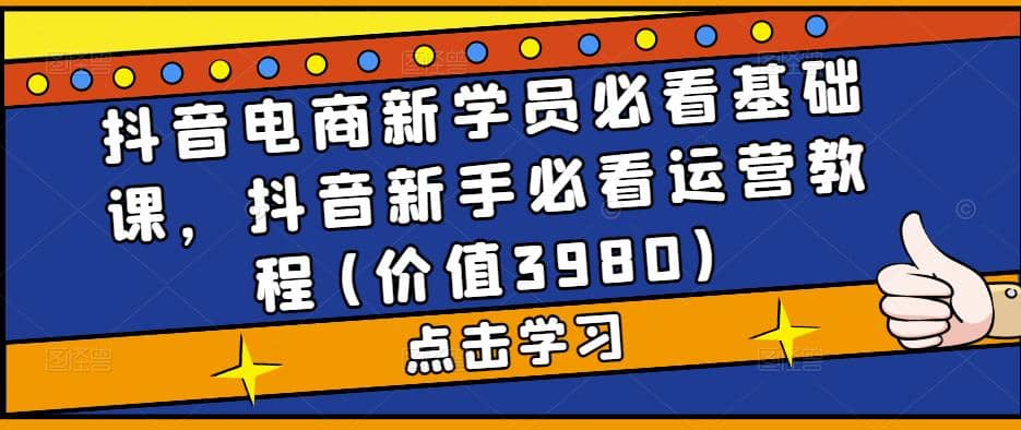 抖音电商新学员必看基础课，抖音新手必看运营教程(价值3980)-飞鱼网创