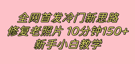 全网首发冷门新思路，修复老照片，10分钟收益150+，适合新手操作的项目-飞鱼网创