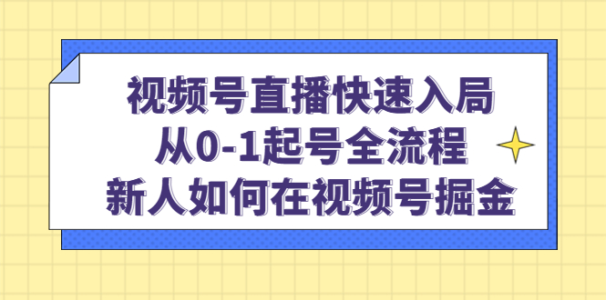 视频号直播快速入局：从0-1起号全流程，新人如何在视频号掘金-飞鱼网创