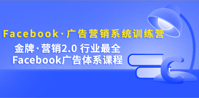 Facebook·广告营销系统训练营：金牌·营销2.0 行业最全Facebook广告·体系-飞鱼网创