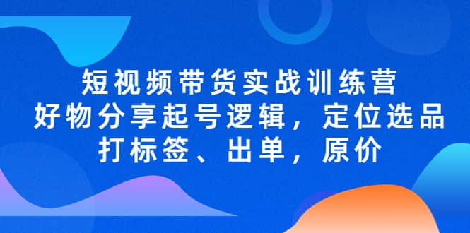 短视频带货实战训练营，好物分享起号逻辑，定位选品打标签、出单，原价-飞鱼网创