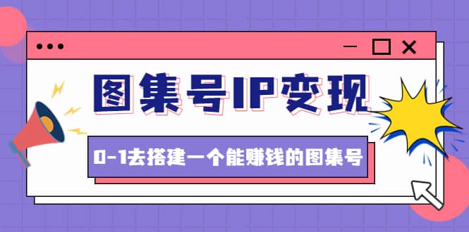 图集号IP变现，0-1去搭建一个能ZQ的图集号（文档+资料+视频）无水印-飞鱼网创