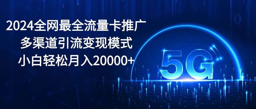 2024全网最全流量卡推广多渠道引流变现模式，小白轻松月入20000+-飞鱼网创