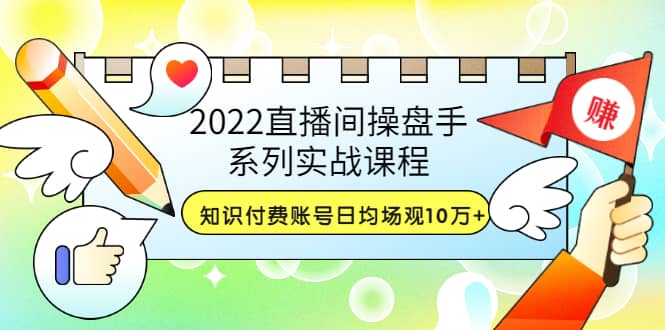 2022直播间操盘手系列实战课程：知识付费账号日均场观10万+(21节视频课)-飞鱼网创