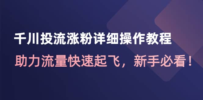 千川投流涨粉详细操作教程：助力流量快速起飞，新手必看-飞鱼网创