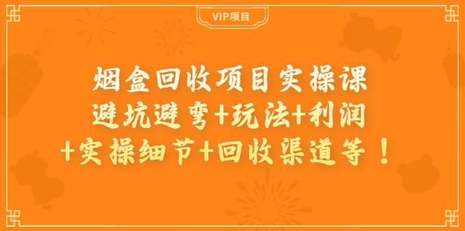 烟盒回收项目实操课：避坑避弯+玩法+利润+实操细节+回收渠道等-飞鱼网创