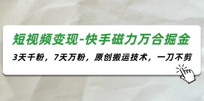 短视频变现-快手磁力万合掘金，3天千粉，7天万粉，原创搬运技术，一刀不剪-飞鱼网创