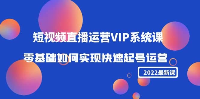 2022短视频直播运营VIP系统课：零基础如何实现快速起号运营（价值2999）-飞鱼网创