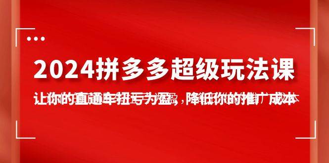 2024拼多多-超级玩法课，让你的直通车扭亏为盈，降低你的推广成本-7节课-飞鱼网创