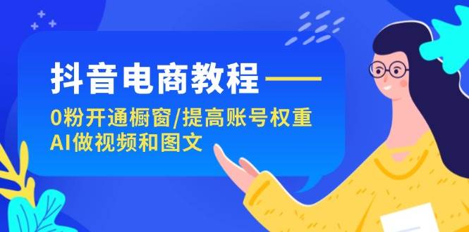 抖音电商教程：0粉开通橱窗/提高账号权重/AI做视频和图文-飞鱼网创