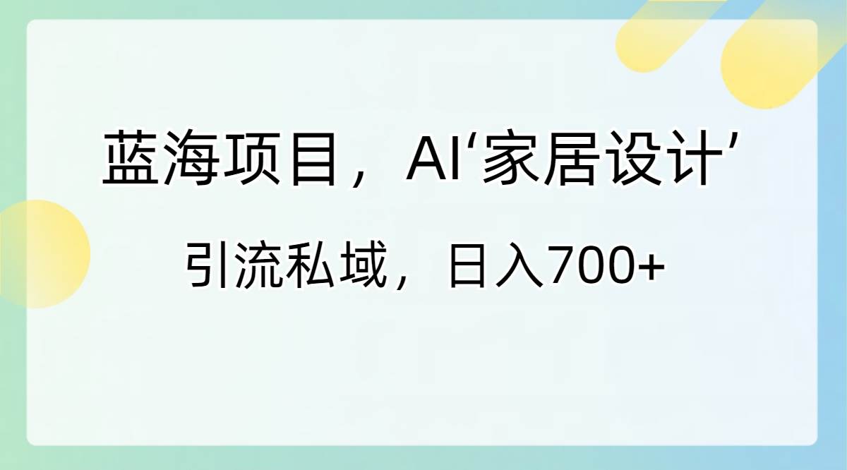 蓝海项目，AI‘家居设计’ 引流私域，日入700+-飞鱼网创