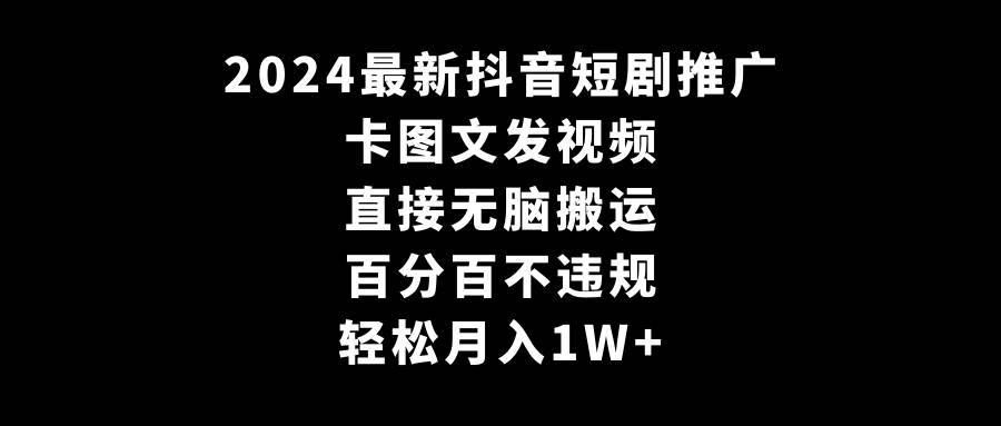 2024最新抖音短剧推广，卡图文发视频 直接无脑搬 百分百不违规 轻松月入1W+-飞鱼网创