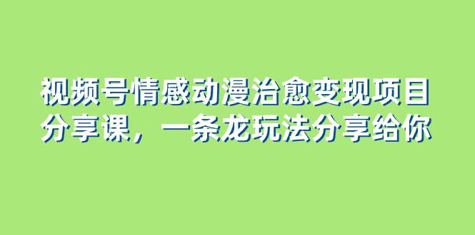 视频号情感动漫治愈变现项目分享课，一条龙玩法分享给你（教程+素材）-飞鱼网创