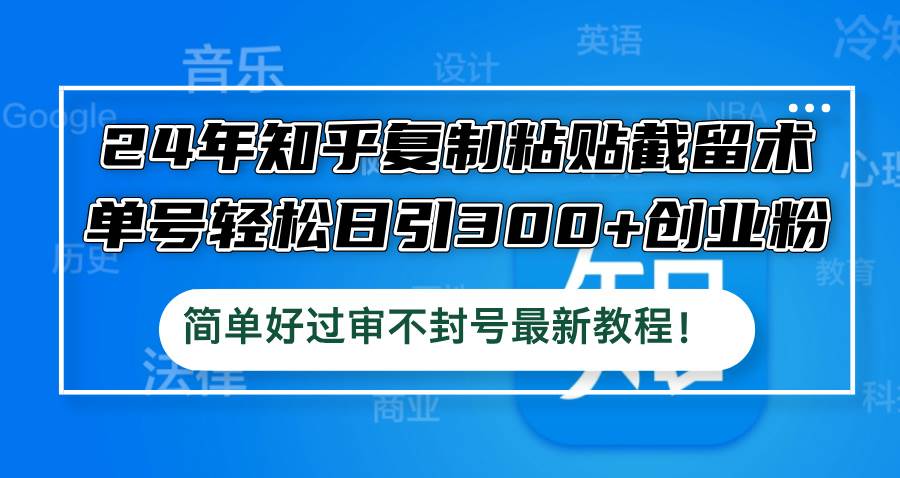 24年知乎复制粘贴截留术，单号轻松日引300+创业粉，简单好过审不封号最…-飞鱼网创