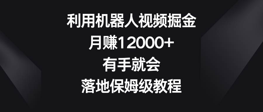 利用机器人视频掘金，月赚12000+，有手就会，落地保姆级教程-飞鱼网创